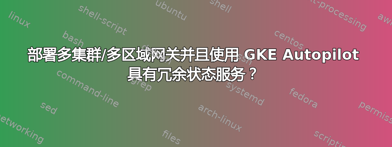 部署多集群/多区域网关并且使用 GKE Autopilot 具有冗余状态服务？