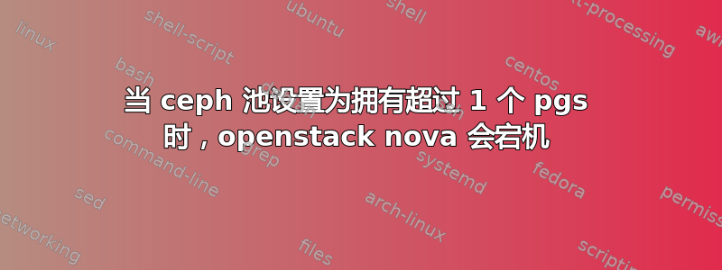 当 ceph 池设置为拥有超过 1 个 pgs 时，openstack nova 会宕机