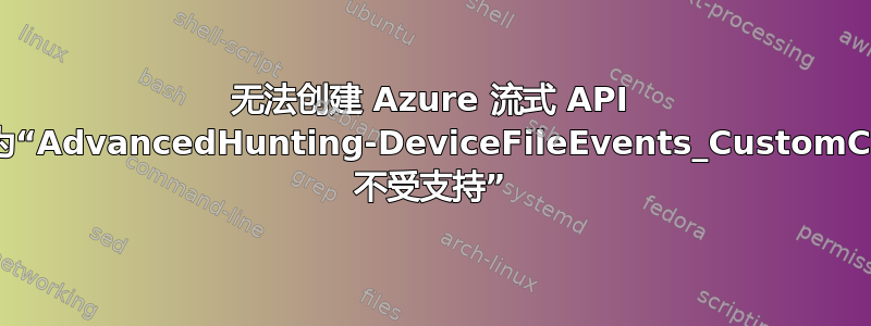 无法创建 Azure 流式 API 设置，错误为“AdvancedHunting-DeviceFileEvents_CustomCollection' 不受支持”