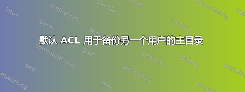 默认 ACL 用于备份另一个用户的主目录