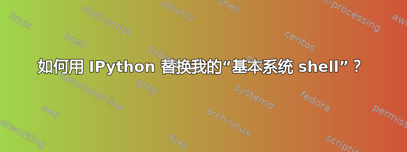 如何用 IPython 替换我的“基本系统 shell”？