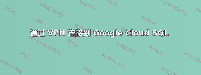 通过 VPN 连接到 Google Cloud SQL