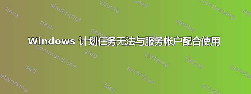 Windows 计划任务无法与服务帐户配合使用