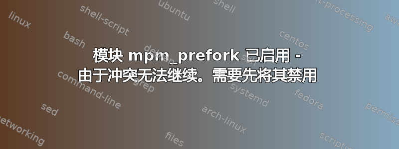 模块 mpm_prefork 已启用 - 由于冲突无法继续。需要先将其禁用