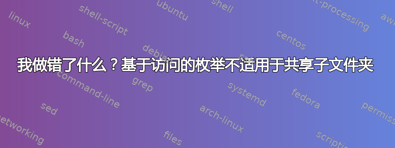 我做错了什么？基于访问的枚举不适用于共享子文件夹