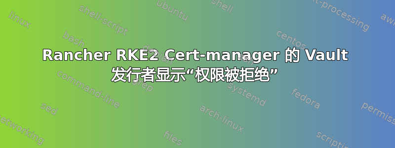 Rancher RKE2 Cert-manager 的 Vault 发行者显示“权限被拒绝”