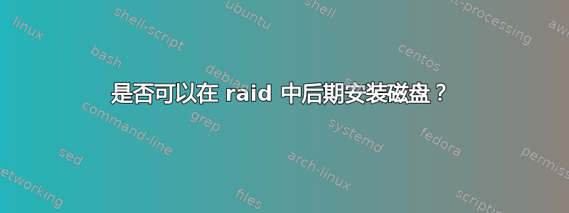 是否可以在 raid 中后期安装磁盘？