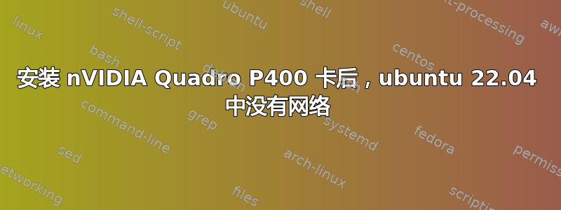 安装 nVIDIA Quadro P400 卡后，ubuntu 22.04 中没有网络