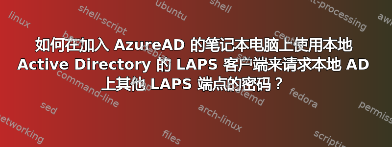 如何在加入 AzureAD 的笔记本电脑上使用本地 Active Directory 的 LAPS 客户端来请求本地 AD 上其他 LAPS 端点的密码？