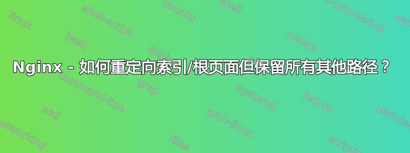 Nginx - 如何重定向索引/根页面但保留所有其他路径？