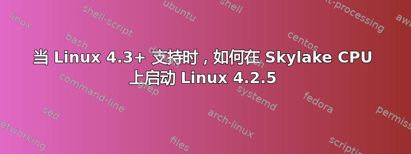 当 Linux 4.3+ 支持时，如何在 Skylake CPU 上启动 Linux 4.2.5