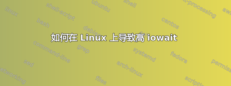 如何在 Linux 上导致高 iowait