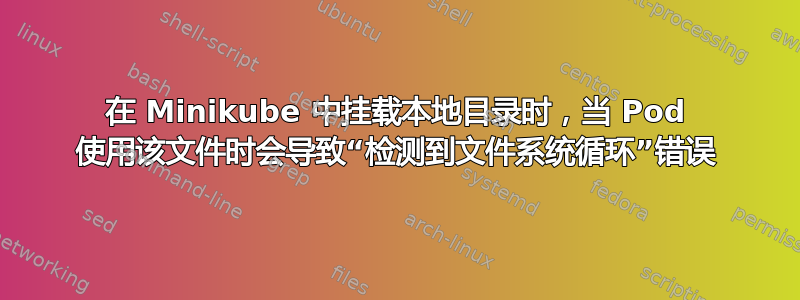 在 Minikube 中挂载本地目录时，当 Pod 使用该文件时会导致“检测到文件系统循环”错误