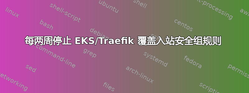 每两周停止 EKS/Traefik 覆盖入站安全组规则