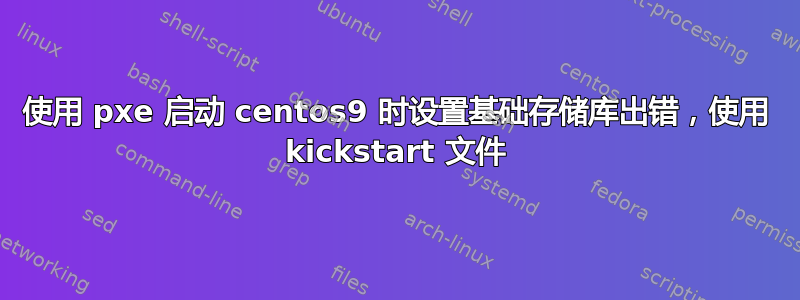 使用 pxe 启动 centos9 时设置基础存储库出错，使用 kickstart 文件