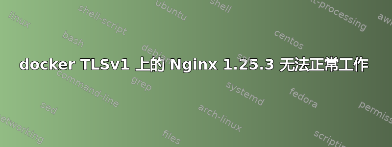 docker TLSv1 上的 Nginx 1.25.3 无法正常工作