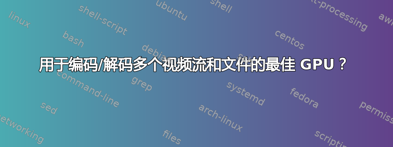 用于编码/解码多个视频流和文件的最佳 GPU？