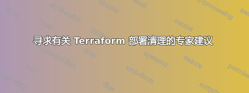 寻求有关 Terraform 部署清理的专家建议