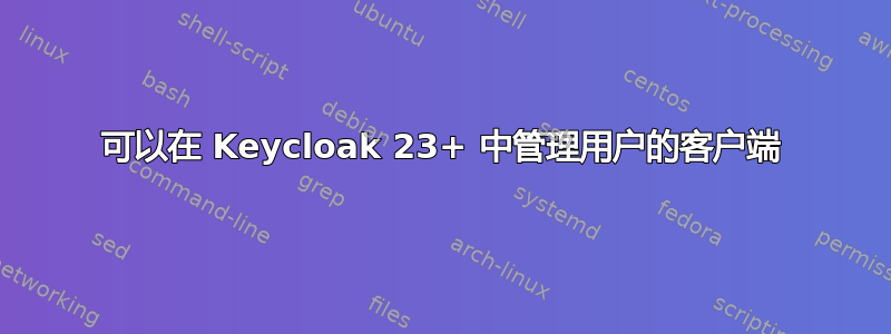 可以在 Keycloak 23+ 中管理用户的客户端