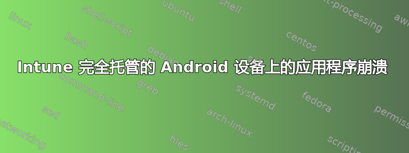 Intune 完全托管的 Android 设备上的应用程序崩溃