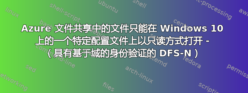 Azure 文件共享中的文件只能在 Windows 10 上的一个特定配置文件上以只读方式打开 - （具有基于域的身份验证的 DFS-N）