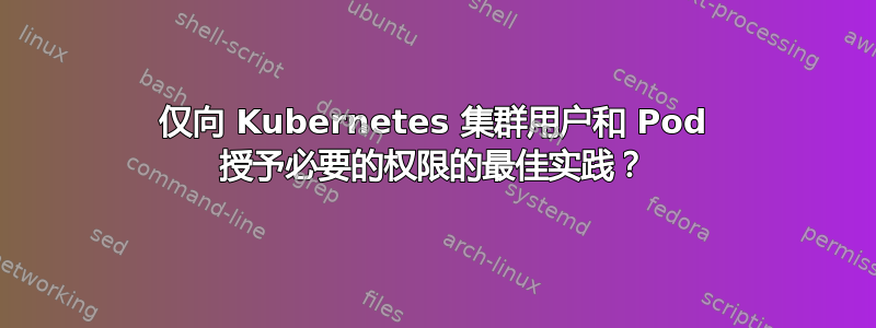 仅向 Kubernetes 集群用户和 Pod 授予必要的权限的最佳实践？