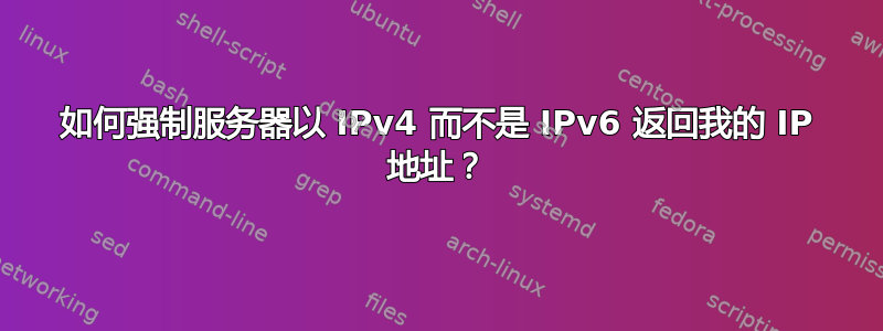 如何强制服务器以 IPv4 而不是 IPv6 返回我的 IP 地址？