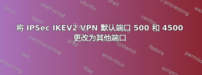 将 IPSec IKEV2 VPN 默认端口 500 和 4500 更改为其他端口