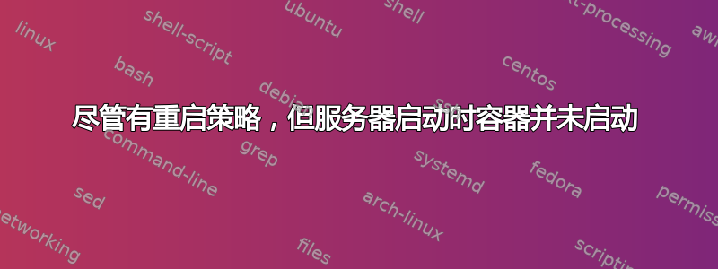 尽管有重启策略，但服务器启动时容器并未启动