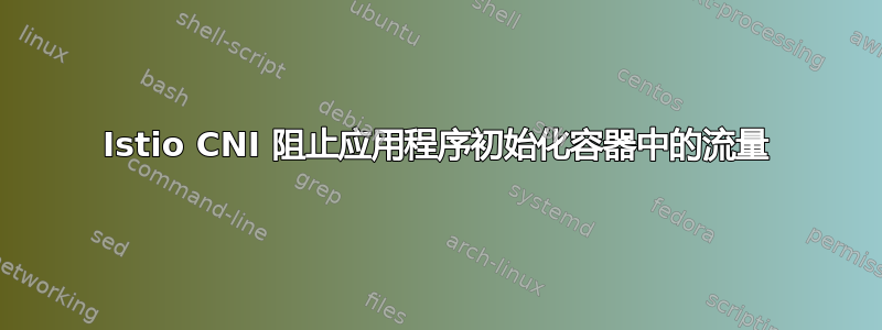 Istio CNI 阻止应用程序初始化容器中的流量