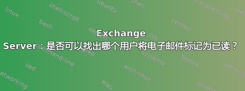 Exchange Server：是否可以找出哪个用户将电子邮件标记为已读？