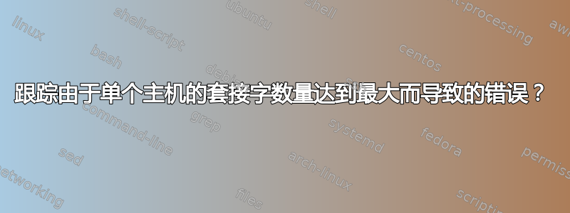 跟踪由于单个主机的套接字数量达到最大而导致的错误？