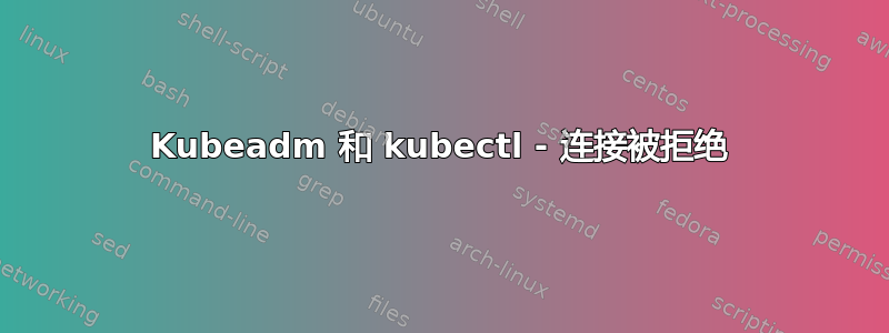 Kubeadm 和 kubectl - 连接被拒绝