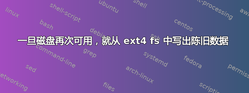 一旦磁盘再次可用，就从 ext4 fs 中写出陈旧数据