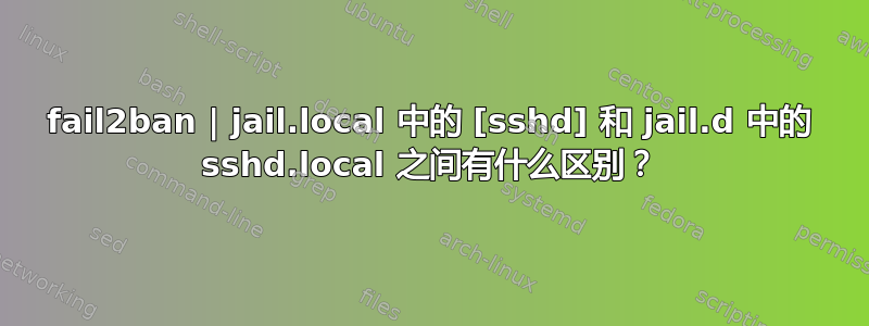 fail2ban | jail.local 中的 [sshd] 和 jail.d 中的 sshd.local 之间有什么区别？