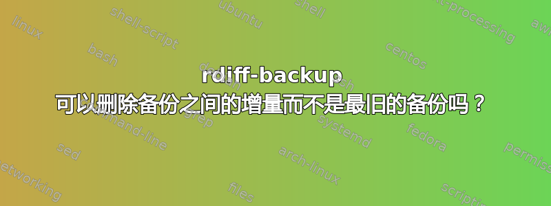 rdiff-backup 可以删除备份之间的增量而不是最旧的备份吗？