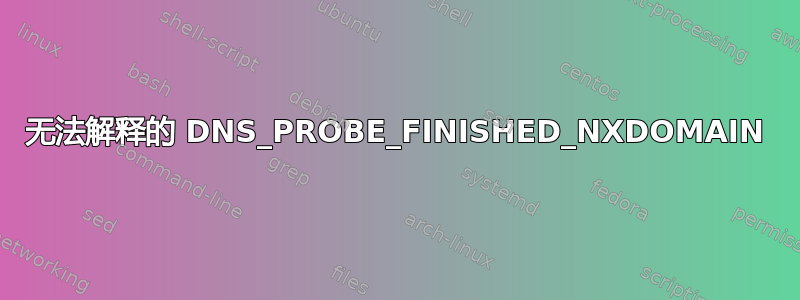 无法解释的 DNS_PROBE_FINISHED_NXDOMAIN