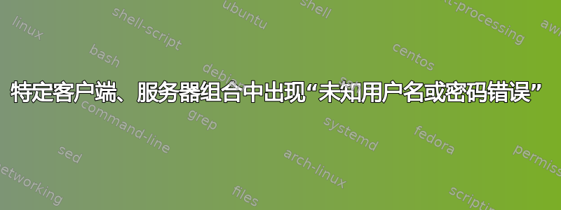 特定客户端、服务器组合中出现“未知用户名或密码错误”