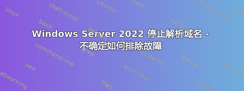 Windows Server 2022 停止解析域名 - 不确定如何排除故障