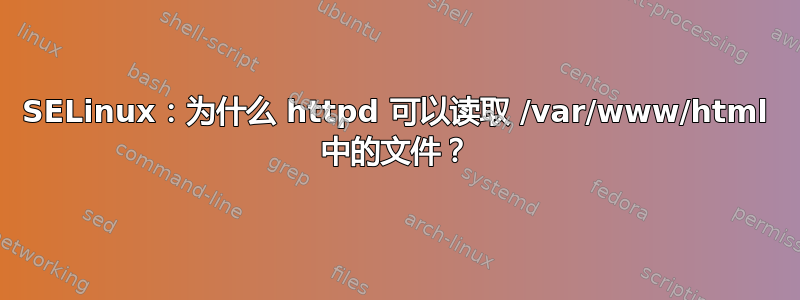 SELinux：为什么 httpd 可以读取 /var/www/html 中的文件？