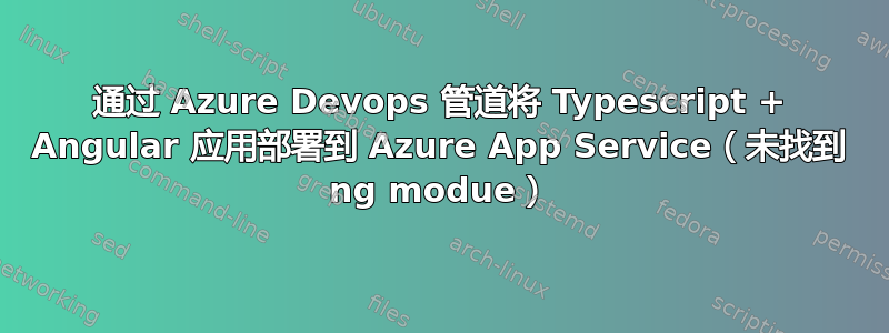 通过 Azure Devops 管道将 Typescript + Angular 应用部署到 Azure App Service（未找到 ng modue）