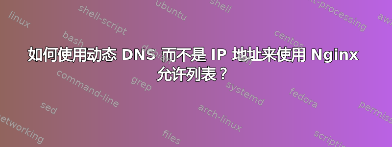 如何使用动态 DNS 而不是 IP 地址来使用 Nginx 允许列表？