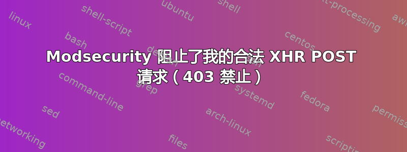 Modsecurity 阻止了我的合法 XHR POST 请求（403 禁止）