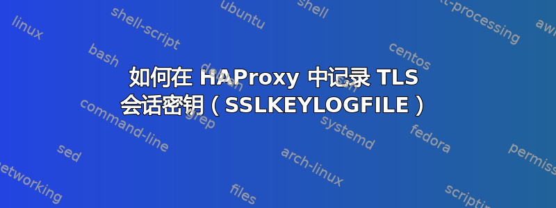 如何在 HAProxy 中记录 TLS 会话密钥（SSLKEYLOGFILE）