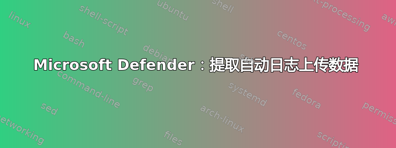 Microsoft Defender：提取自动日志上传数据