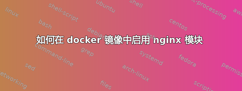 如何在 docker 镜像中启用 nginx 模块