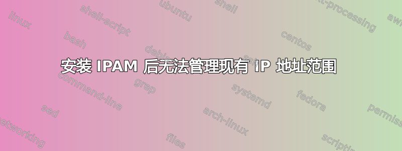 安装 IPAM 后无法管理现有 IP 地址范围