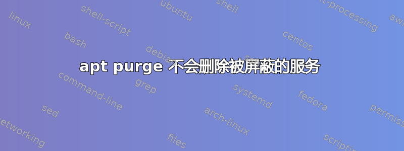 apt purge 不会删除被屏蔽的服务