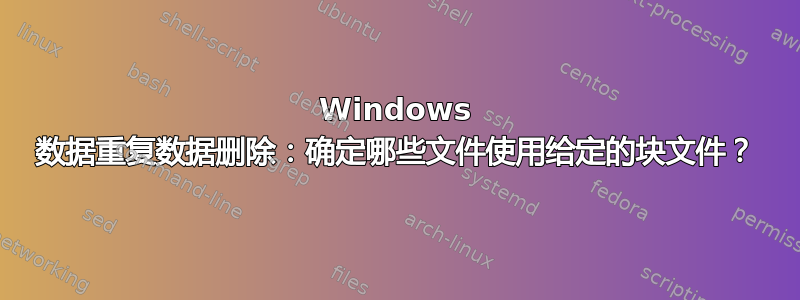 Windows 数据重复数据删除：确定哪些文件使用给定的块文件？