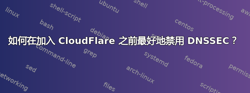 如何在加入 CloudFlare 之前最好地禁用 DNSSEC？